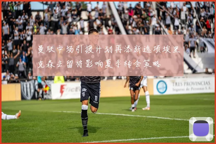 曼联中场引援计划再添新选项埃里克森去留将影响夏季转会策略