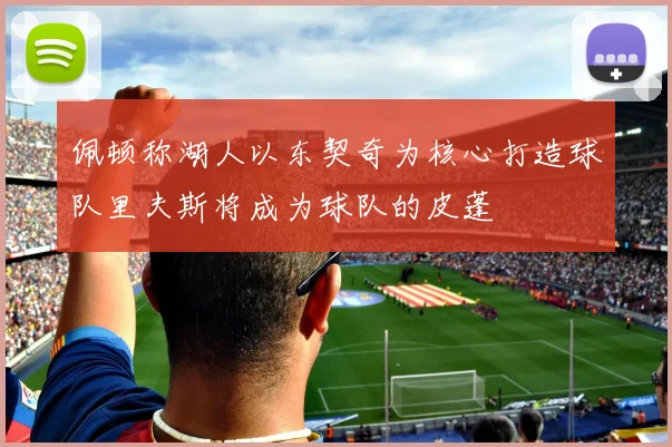 佩顿称湖人以东契奇为核心打造球队里夫斯将成为球队的皮蓬